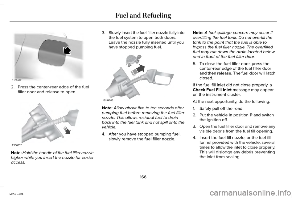 LINCOLN MKZ 2015  Owners Manual 2. Press the center-rear edge of the fuel
filler door and release to open. Note:
Hold the handle of the fuel filler nozzle
higher while you insert the nozzle for easier
access. 3.
Slowly insert the fu