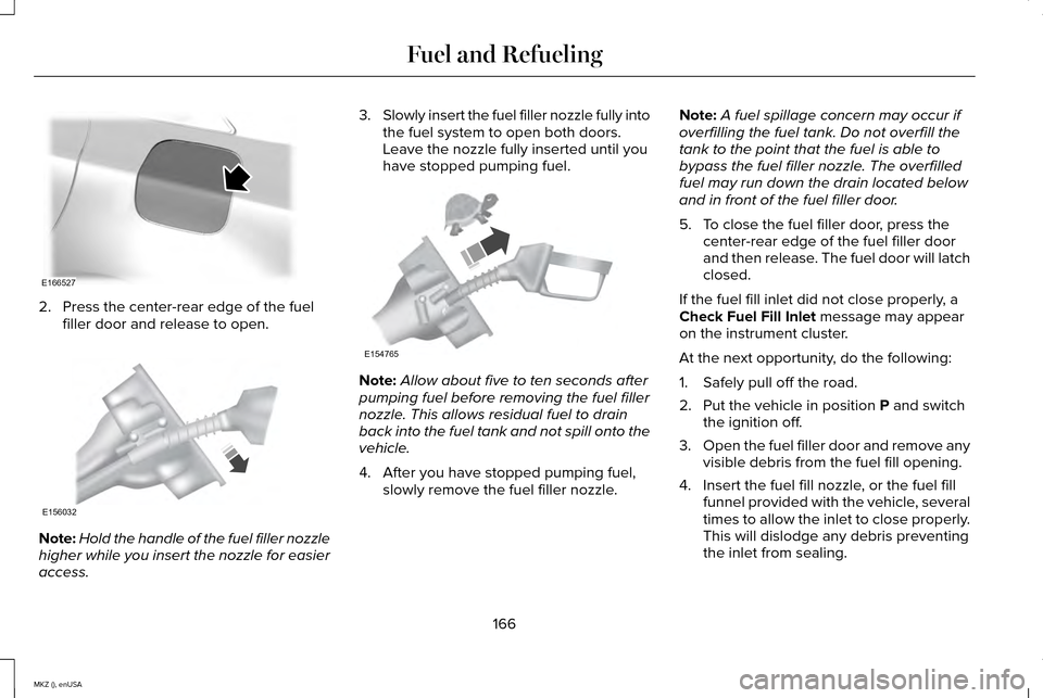 LINCOLN MKZ 2015 Owners Manual 2. Press the center-rear edge of the fuel
filler door and release to open. Note:
Hold the handle of the fuel filler nozzle
higher while you insert the nozzle for easier
access. 3.
Slowly insert the fu LINCOLN MKZ 2015 Owners Manual 2. Press the center-rear edge of the fuel
filler door and release to open. Note:
Hold the handle of the fuel filler nozzle
higher while you insert the nozzle for easier
access. 3.
Slowly insert the fu