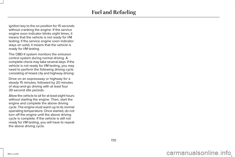 LINCOLN MKZ 2015 Owners Manual ignition key to the on position for 15 seconds
without cranking the engine. If the service
engine soon indicator blinks eight times, it
means that the vehicle is not ready for I/M
testing; if the serv LINCOLN MKZ 2015 Owners Manual ignition key to the on position for 15 seconds
without cranking the engine. If the service
engine soon indicator blinks eight times, it
means that the vehicle is not ready for I/M
testing; if the serv