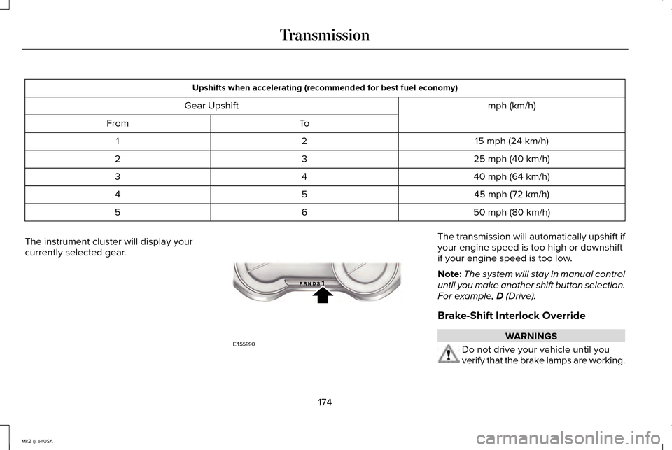 LINCOLN MKZ 2015 Owners Manual Upshifts when accelerating (recommended for best fuel economy)
mph (km/h)
Gear Upshift
To
From
15 mph (24 km/h)
2
1
25 mph (40 km/h)
3
2
40 mph (64 km/h)
4
3
45 mph (72 km/h)
5
4
50 mph (80 km/h)
6
5
LINCOLN MKZ 2015 Owners Manual Upshifts when accelerating (recommended for best fuel economy)
mph (km/h)
Gear Upshift
To
From
15 mph (24 km/h)
2
1
25 mph (40 km/h)
3
2
40 mph (64 km/h)
4
3
45 mph (72 km/h)
5
4
50 mph (80 km/h)
6
5