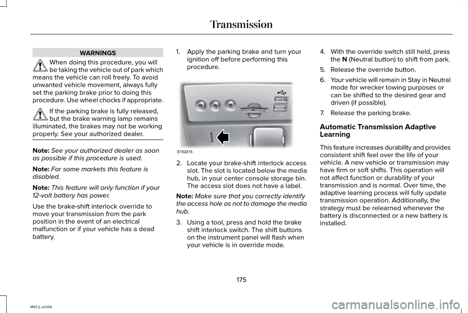 LINCOLN MKZ 2015 Owners Manual WARNINGS
When doing this procedure, you will
be taking the vehicle out of park which
means the vehicle can roll freely. To avoid
unwanted vehicle movement, always fully
set the parking brake prior to LINCOLN MKZ 2015 Owners Manual WARNINGS
When doing this procedure, you will
be taking the vehicle out of park which
means the vehicle can roll freely. To avoid
unwanted vehicle movement, always fully
set the parking brake prior to