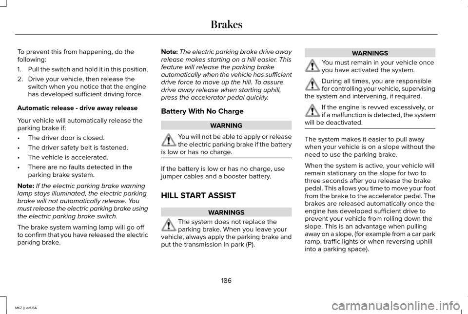 LINCOLN MKZ 2015 Owners Manual To prevent this from happening, do the
following:
1.
Pull the switch and hold it in this position.
2. Drive your vehicle, then release the switch when you notice that the engine
has developed sufficie LINCOLN MKZ 2015 Owners Manual To prevent this from happening, do the
following:
1.
Pull the switch and hold it in this position.
2. Drive your vehicle, then release the switch when you notice that the engine
has developed sufficie