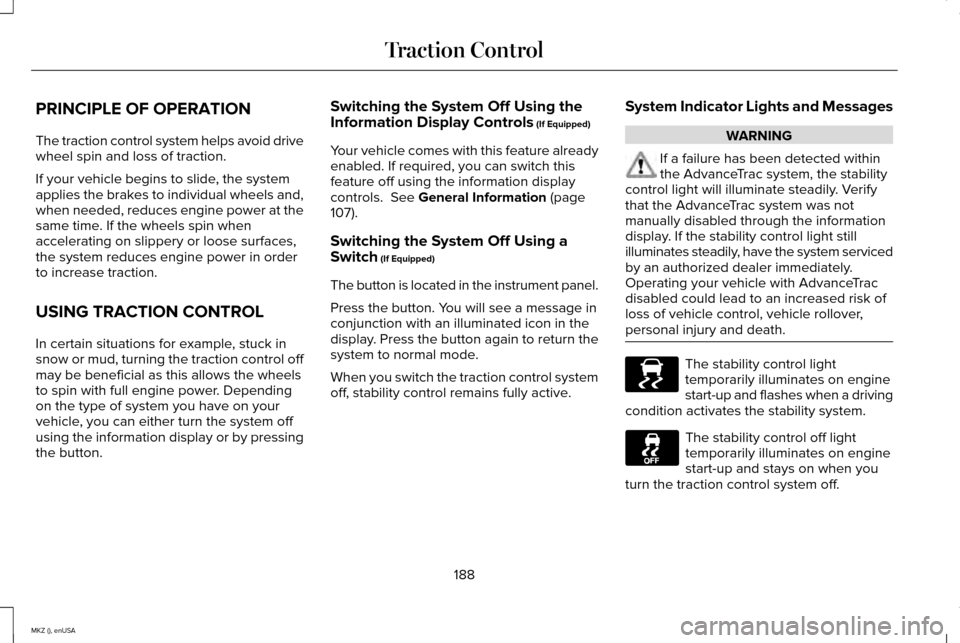 LINCOLN MKZ 2015 Owners Manual PRINCIPLE OF OPERATION
The traction control system helps avoid drive
wheel spin and loss of traction.
If your vehicle begins to slide, the system
applies the brakes to individual wheels and,
when need LINCOLN MKZ 2015 Owners Manual PRINCIPLE OF OPERATION
The traction control system helps avoid drive
wheel spin and loss of traction.
If your vehicle begins to slide, the system
applies the brakes to individual wheels and,
when need