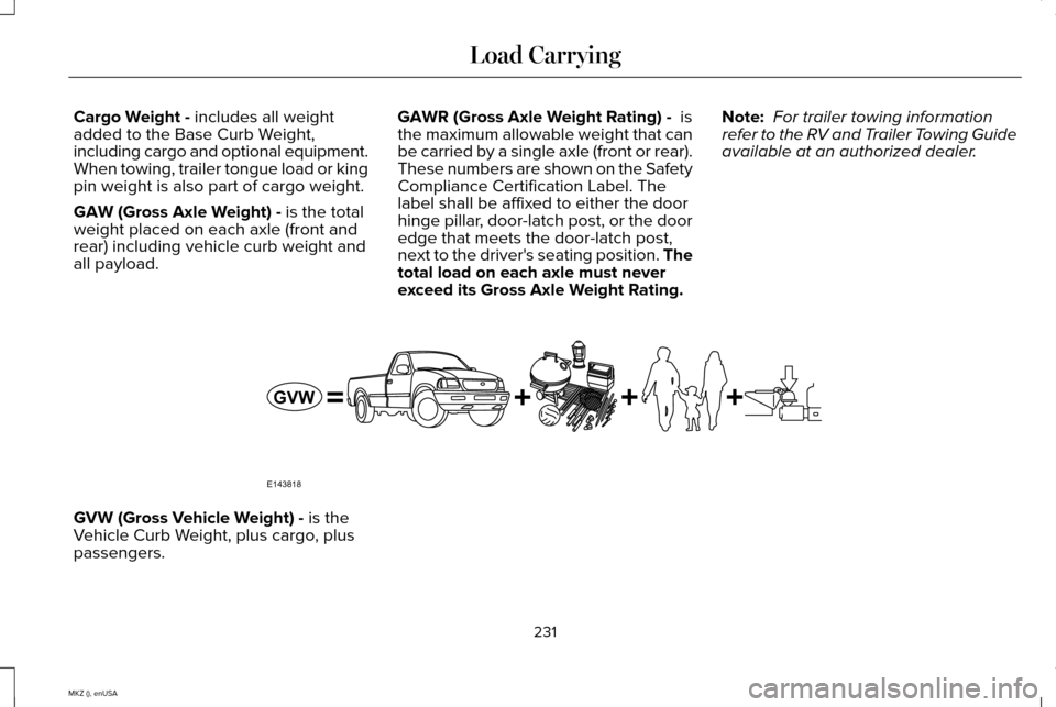 LINCOLN MKZ 2015 Owners Manual Cargo Weight - includes all weight
added to the Base Curb Weight,
including cargo and optional equipment.
When towing, trailer tongue load or king
pin weight is also part of cargo weight.
GAW (Gross A LINCOLN MKZ 2015 Owners Manual Cargo Weight - includes all weight
added to the Base Curb Weight,
including cargo and optional equipment.
When towing, trailer tongue load or king
pin weight is also part of cargo weight.
GAW (Gross A