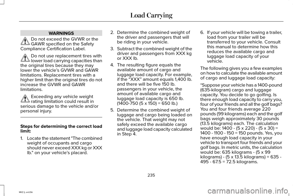 LINCOLN MKZ 2015 Owners Manual WARNINGS
Do not exceed the GVWR or the
GAWR specified on the Safety
Compliance Certification Label. Do not use replacement tires with
lower load carrying capacities than
the original tires because the LINCOLN MKZ 2015 Owners Manual WARNINGS
Do not exceed the GVWR or the
GAWR specified on the Safety
Compliance Certification Label. Do not use replacement tires with
lower load carrying capacities than
the original tires because the