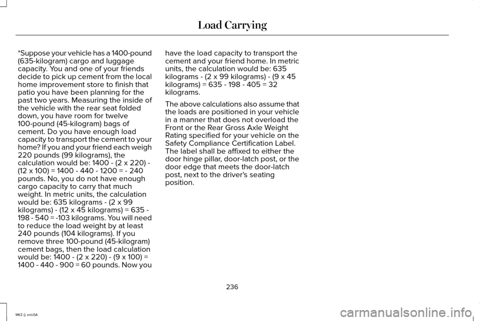 LINCOLN MKZ 2015 Owners Manual *Suppose your vehicle has a 1400-pound
(635-kilogram) cargo and luggage
capacity. You and one of your friends
decide to pick up cement from the local
home improvement store to finish that
patio you ha LINCOLN MKZ 2015 Owners Manual *Suppose your vehicle has a 1400-pound
(635-kilogram) cargo and luggage
capacity. You and one of your friends
decide to pick up cement from the local
home improvement store to finish that
patio you ha