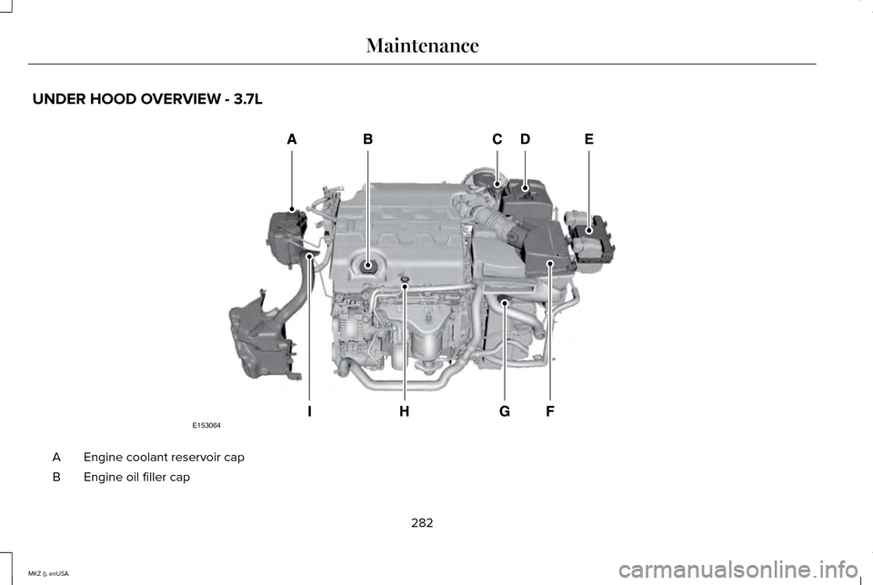 LINCOLN MKZ 2015 Owners Manual UNDER HOOD OVERVIEW - 3.7L
Engine coolant reservoir cap
A
Engine oil filler cap
B
282
MKZ (), enUSA MaintenanceE153064 LINCOLN MKZ 2015 Owners Manual UNDER HOOD OVERVIEW - 3.7L
Engine coolant reservoir cap
A
Engine oil filler cap
B
282
MKZ (), enUSA MaintenanceE153064