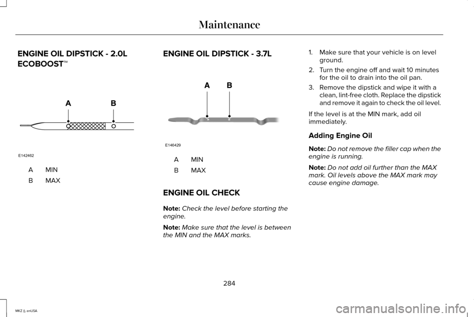 LINCOLN MKZ 2015 Owners Manual ENGINE OIL DIPSTICK - 2.0L
ECOBOOST™
MINA
MAXB
ENGINE OIL DIPSTICK - 3.7L MINA
MAXB
ENGINE OIL CHECK
Note: Check the level before starting the
engine.
Note: Make sure that the level is between
the M LINCOLN MKZ 2015 Owners Manual ENGINE OIL DIPSTICK - 2.0L
ECOBOOST™
MINA
MAXB
ENGINE OIL DIPSTICK - 3.7L MINA
MAXB
ENGINE OIL CHECK
Note: Check the level before starting the
engine.
Note: Make sure that the level is between
the M
