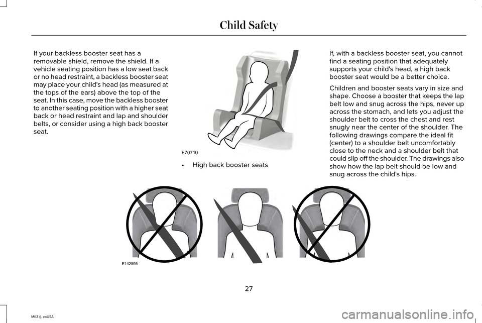 LINCOLN MKZ 2015 Owners Manual If your backless booster seat has a
removable shield, remove the shield. If a
vehicle seating position has a low seat back
or no head restraint, a backless booster seat
may place your childs head (as LINCOLN MKZ 2015 Owners Manual If your backless booster seat has a
removable shield, remove the shield. If a
vehicle seating position has a low seat back
or no head restraint, a backless booster seat
may place your childs head (as