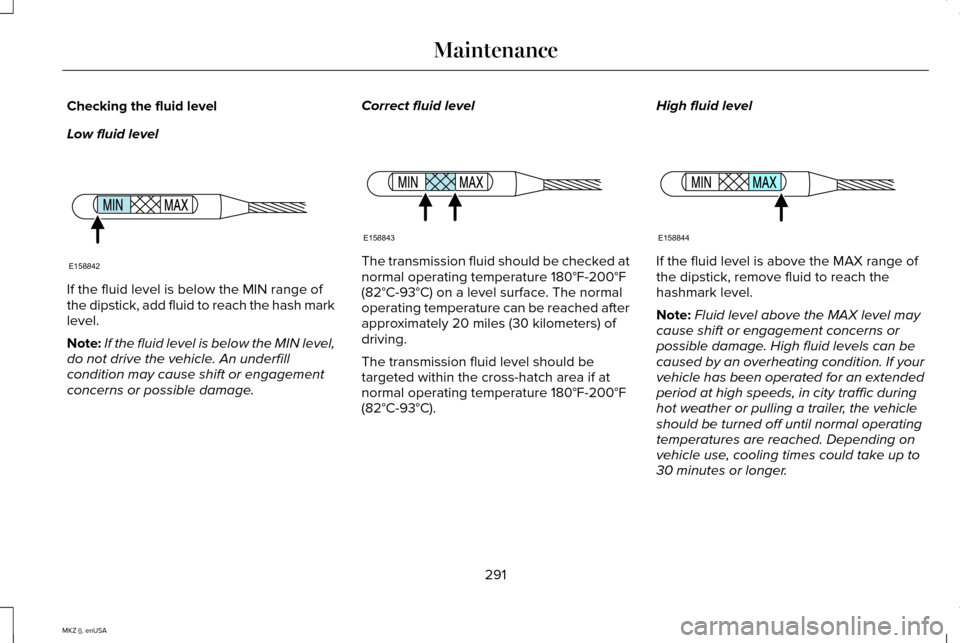 LINCOLN MKZ 2015 Owners Manual Checking the fluid level
Low fluid level
If the fluid level is below the MIN range of
the dipstick, add fluid to reach the hash mark
level.
Note:
If the fluid level is below the MIN level,
do not driv LINCOLN MKZ 2015 Owners Manual Checking the fluid level
Low fluid level
If the fluid level is below the MIN range of
the dipstick, add fluid to reach the hash mark
level.
Note:
If the fluid level is below the MIN level,
do not driv