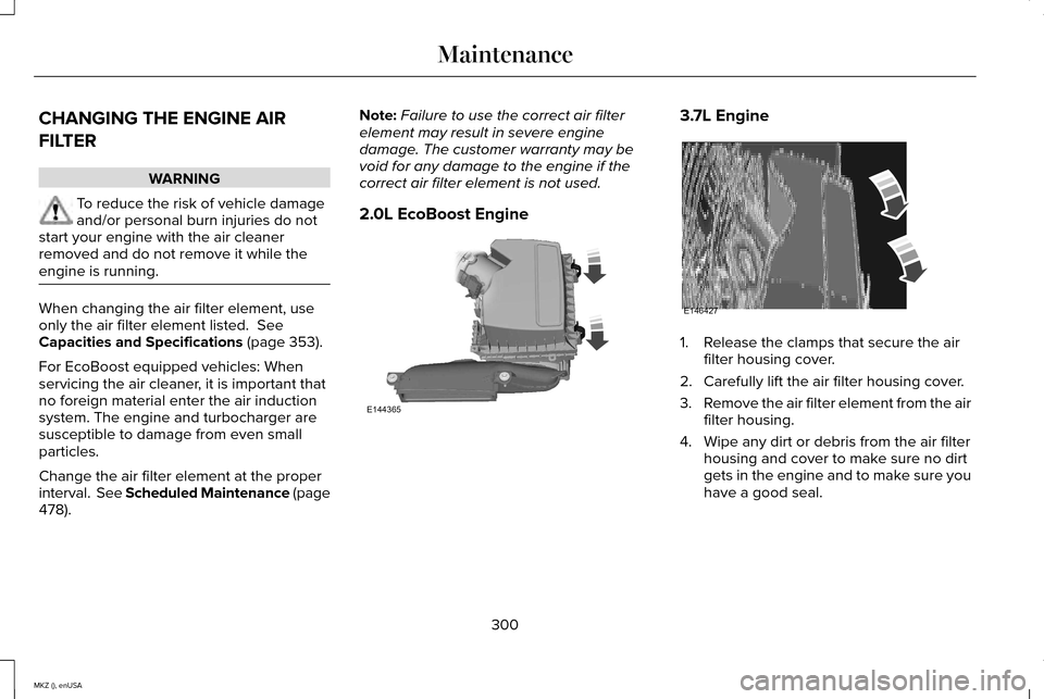 LINCOLN MKZ 2015 Owners Manual CHANGING THE ENGINE AIR
FILTER
WARNING
To reduce the risk of vehicle damage
and/or personal burn injuries do not
start your engine with the air cleaner
removed and do not remove it while the
engine is LINCOLN MKZ 2015 Owners Manual CHANGING THE ENGINE AIR
FILTER
WARNING
To reduce the risk of vehicle damage
and/or personal burn injuries do not
start your engine with the air cleaner
removed and do not remove it while the
engine is