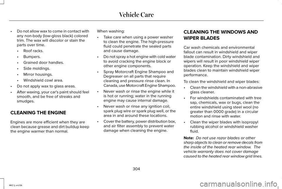 LINCOLN MKZ 2015 Owners Manual •
Do not allow wax to come in contact with
any non-body (low-gloss black) colored
trim. The wax will discolor or stain the
parts over time.
•Roof racks.
• Bumpers.
• Grained door handles.
• LINCOLN MKZ 2015 Owners Manual •
Do not allow wax to come in contact with
any non-body (low-gloss black) colored
trim. The wax will discolor or stain the
parts over time.
•Roof racks.
• Bumpers.
• Grained door handles.
•