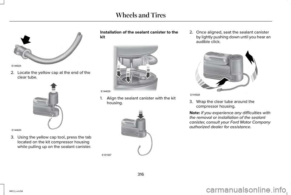 LINCOLN MKZ 2015 Owners Manual 2. Locate the yellow cap at the end of the
clear tube. 3. Using the yellow cap tool, press the tab
located on the kit compressor housing
while pulling up on the sealant canister. Installation of the s LINCOLN MKZ 2015 Owners Manual 2. Locate the yellow cap at the end of the
clear tube. 3. Using the yellow cap tool, press the tab
located on the kit compressor housing
while pulling up on the sealant canister. Installation of the s