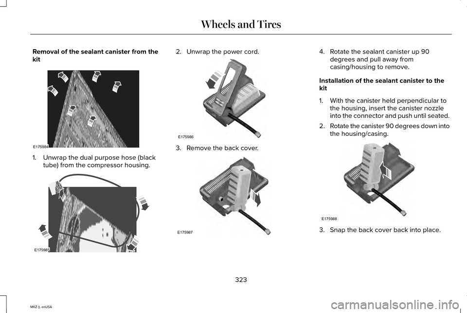 LINCOLN MKZ 2015 Owners Manual Removal of the sealant canister from the
kit
1. Unwrap the dual purpose hose (black
tube) from the compressor housing. 2. Unwrap the power cord.
3. Remove the back cover. 4. Rotate the sealant caniste LINCOLN MKZ 2015 Owners Manual Removal of the sealant canister from the
kit
1. Unwrap the dual purpose hose (black
tube) from the compressor housing. 2. Unwrap the power cord.
3. Remove the back cover. 4. Rotate the sealant caniste