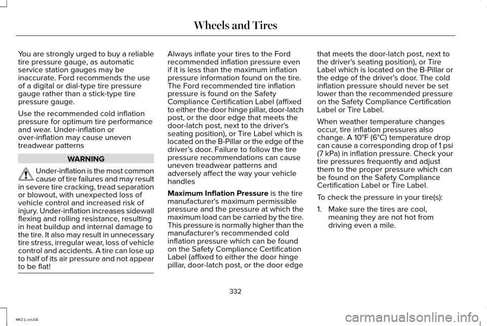 LINCOLN MKZ 2015 Owners Manual You are strongly urged to buy a reliable
tire pressure gauge, as automatic
service station gauges may be
inaccurate. Ford recommends the use
of a digital or dial-type tire pressure
gauge rather than a LINCOLN MKZ 2015 Owners Manual You are strongly urged to buy a reliable
tire pressure gauge, as automatic
service station gauges may be
inaccurate. Ford recommends the use
of a digital or dial-type tire pressure
gauge rather than a