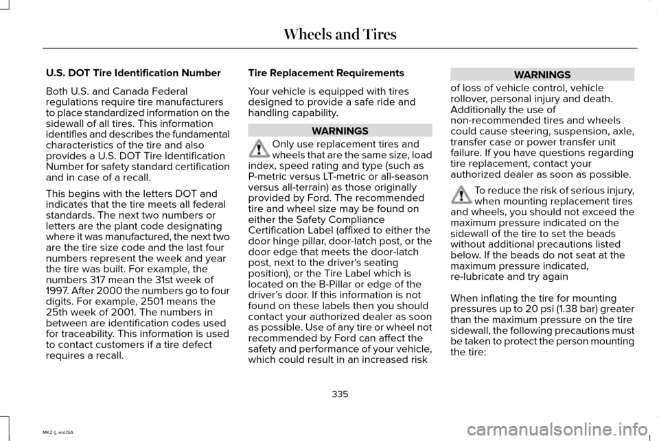 LINCOLN MKZ 2015 Owners Manual U.S. DOT Tire Identification Number
Both U.S. and Canada Federal
regulations require tire manufacturers
to place standardized information on the
sidewall of all tires. This information
identifies and LINCOLN MKZ 2015 Owners Manual U.S. DOT Tire Identification Number
Both U.S. and Canada Federal
regulations require tire manufacturers
to place standardized information on the
sidewall of all tires. This information
identifies and