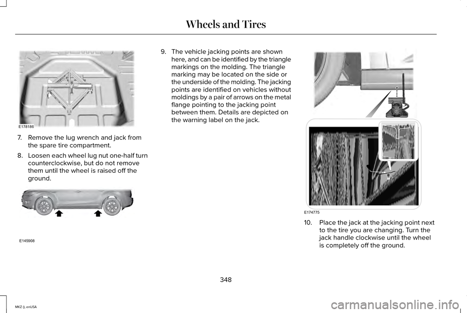 LINCOLN MKZ 2015  Owners Manual 7. Remove the lug wrench and jack from
the spare tire compartment.
8. Loosen each wheel lug nut one-half turn
counterclockwise, but do not remove
them until the wheel is raised off the
ground. 9. The 