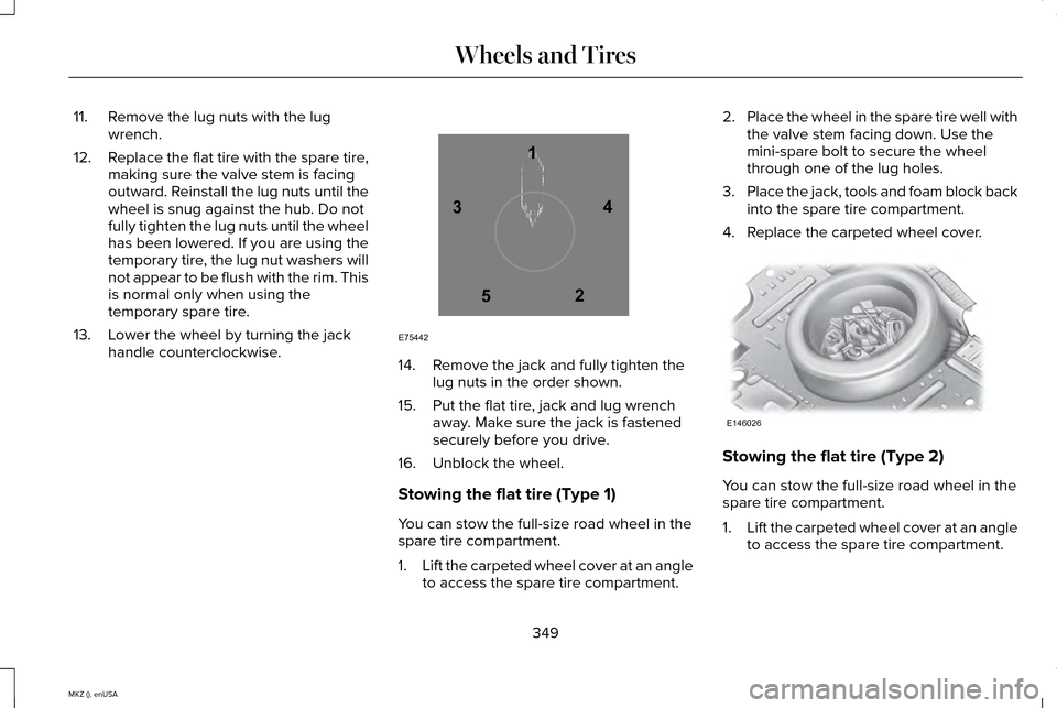 LINCOLN MKZ 2015 Owners Manual 11. Remove the lug nuts with the lug
wrench.
12. Replace the flat tire with the spare tire,
making sure the valve stem is facing
outward. Reinstall the lug nuts until the
wheel is snug against the hub LINCOLN MKZ 2015 Owners Manual 11. Remove the lug nuts with the lug
wrench.
12. Replace the flat tire with the spare tire,
making sure the valve stem is facing
outward. Reinstall the lug nuts until the
wheel is snug against the hub
