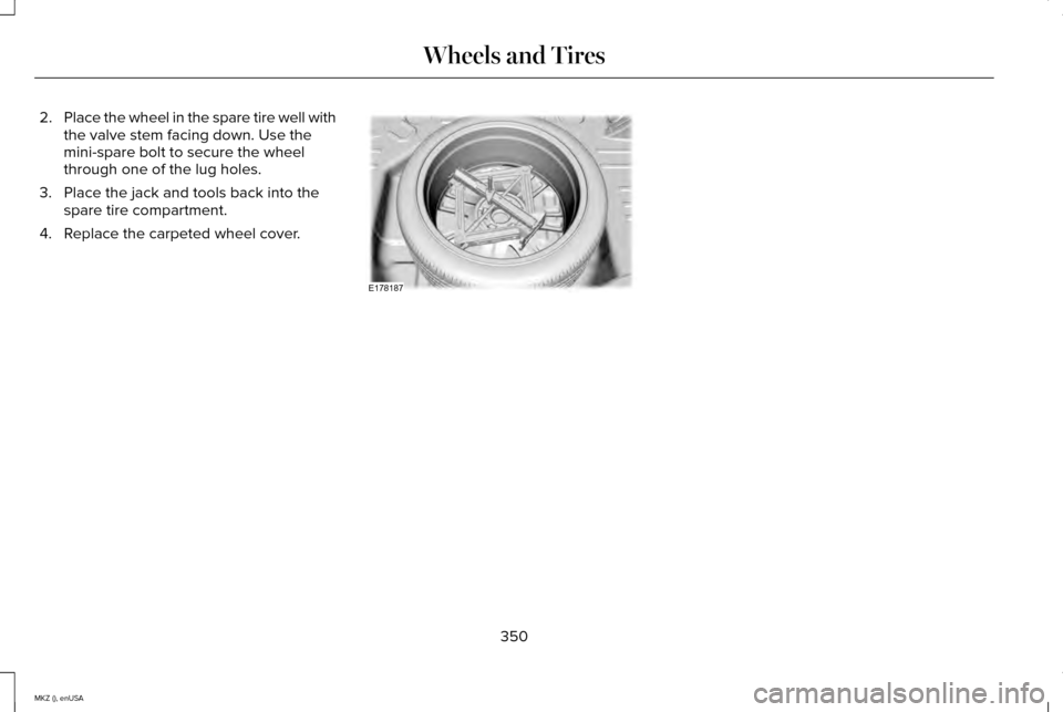 LINCOLN MKZ 2015  Owners Manual 2.
Place the wheel in the spare tire well with
the valve stem facing down. Use the
mini-spare bolt to secure the wheel
through one of the lug holes.
3. Place the jack and tools back into the spare tir