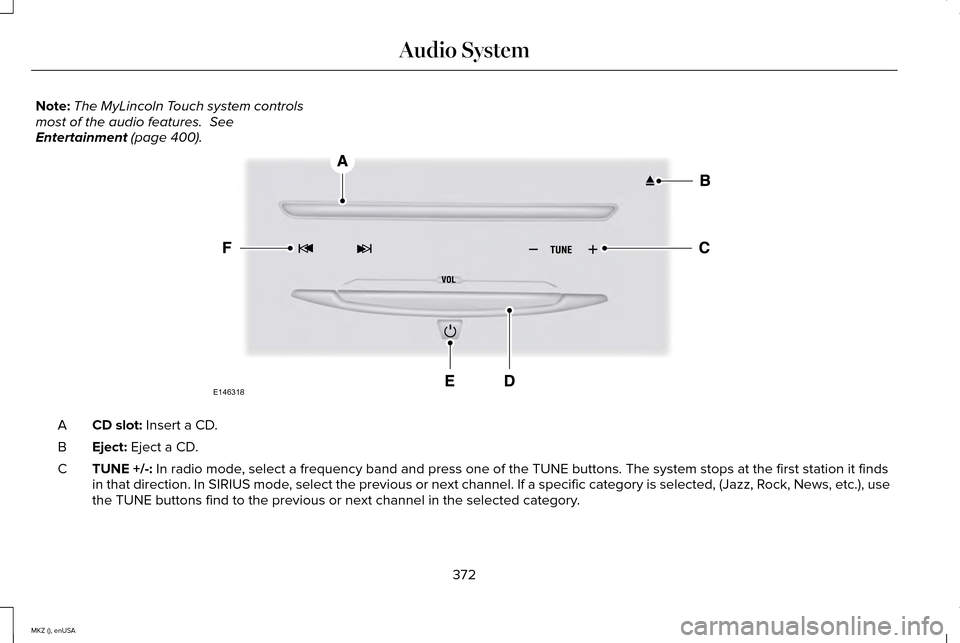 LINCOLN MKZ 2015 Owners Manual Note:
The MyLincoln Touch system controls
most of the audio features. See
Entertainment (page 400). CD slot:
Insert a CD.
A
Eject:
Eject a CD.
B
TUNE +/-:
In radio mode, select a frequency band an LINCOLN MKZ 2015 Owners Manual Note:
The MyLincoln Touch system controls
most of the audio features. See
Entertainment (page 400). CD slot:
Insert a CD.
A
Eject:
Eject a CD.
B
TUNE +/-:
In radio mode, select a frequency band an