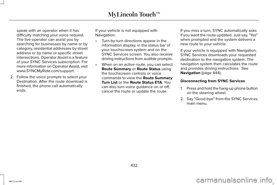 LINCOLN MKZ 2015 Owners Manual speak with an operator when it has
difficulty matching your voice request.
The live operator can assist you by
searching for businesses by name or by
category, residential addresses by street
address LINCOLN MKZ 2015 Owners Manual speak with an operator when it has
difficulty matching your voice request.
The live operator can assist you by
searching for businesses by name or by
category, residential addresses by street
address