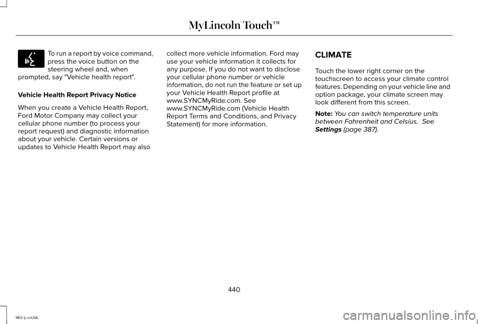 LINCOLN MKZ 2015 Owners Manual To run a report by voice command,
press the voice button on the
steering wheel and, when
prompted, say "Vehicle health report".
Vehicle Health Report Privacy Notice
When you create a Vehicle Health Re LINCOLN MKZ 2015 Owners Manual To run a report by voice command,
press the voice button on the
steering wheel and, when
prompted, say "Vehicle health report".
Vehicle Health Report Privacy Notice
When you create a Vehicle Health Re