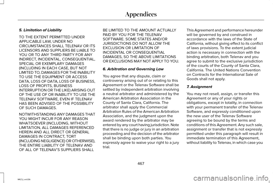 LINCOLN MKZ 2015 Owners Manual 5. Limitation of Liability
TO THE EXTENT PERMITTED UNDER
APPLICABLE LAW, UNDER NO
CIRCUMSTANCES SHALL TELENAV OR ITS
LICENSORS AND SUPPLIERS BE LIABLE TO
YOU OR TO ANY THIRD PARTY FOR ANY
INDIRECT, IN LINCOLN MKZ 2015 Owners Manual 5. Limitation of Liability
TO THE EXTENT PERMITTED UNDER
APPLICABLE LAW, UNDER NO
CIRCUMSTANCES SHALL TELENAV OR ITS
LICENSORS AND SUPPLIERS BE LIABLE TO
YOU OR TO ANY THIRD PARTY FOR ANY
INDIRECT, IN