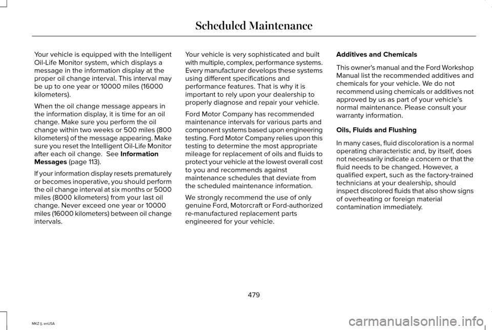 LINCOLN MKZ 2015 Owners Manual Your vehicle is equipped with the Intelligent
Oil-Life Monitor system, which displays a
message in the information display at the
proper oil change interval. This interval may
be up to one year or 100 LINCOLN MKZ 2015 Owners Manual Your vehicle is equipped with the Intelligent
Oil-Life Monitor system, which displays a
message in the information display at the
proper oil change interval. This interval may
be up to one year or 100