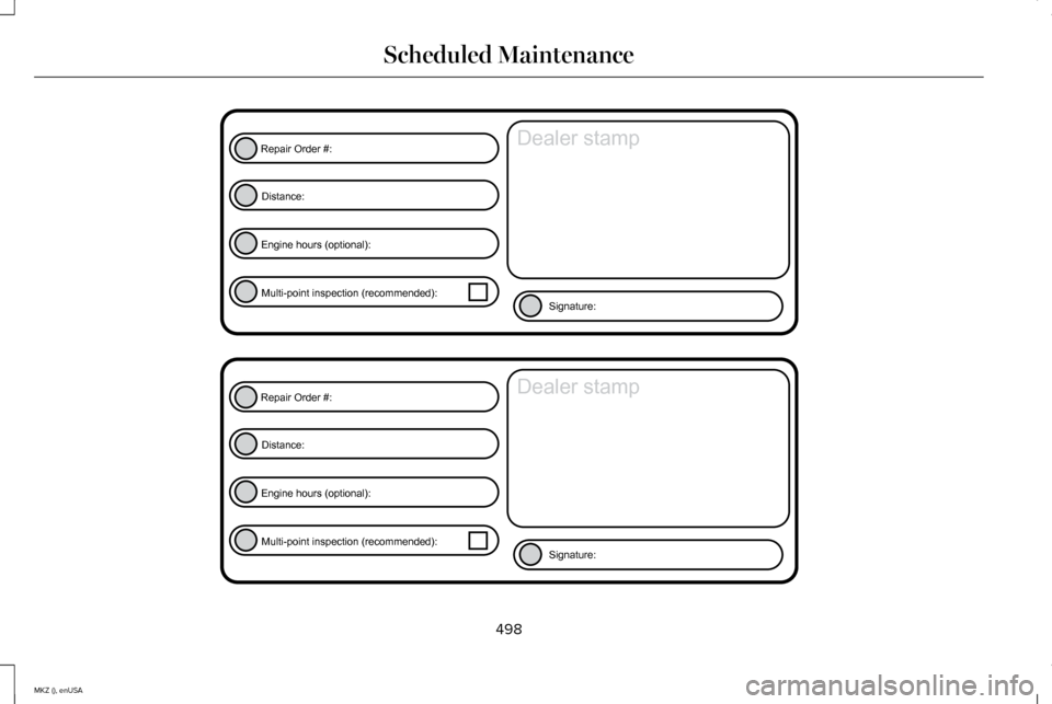 LINCOLN MKZ 2015 Owners Manual 498
MKZ (), enUSA Scheduled MaintenanceE146852
Repair Order #:Distance:
Engine hours (optional): Multi-point inspection (recommended): Signature:
Dealer stamp E146852
Repair Order #:Distance:
Engine h LINCOLN MKZ 2015 Owners Manual 498
MKZ (), enUSA Scheduled MaintenanceE146852
Repair Order #:Distance:
Engine hours (optional): Multi-point inspection (recommended): Signature:
Dealer stamp E146852
Repair Order #:Distance:
Engine h