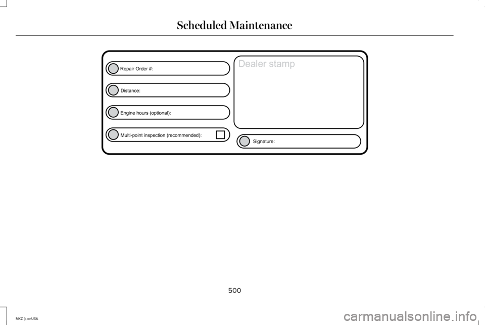 LINCOLN MKZ 2015 Owners Manual 500
MKZ (), enUSA Scheduled MaintenanceE146852
Repair Order #:Distance:
Engine hours (optional): Multi-point inspection (recommended): Signature:
Dealer stamp LINCOLN MKZ 2015 Owners Manual 500
MKZ (), enUSA Scheduled MaintenanceE146852
Repair Order #:Distance:
Engine hours (optional): Multi-point inspection (recommended): Signature:
Dealer stamp