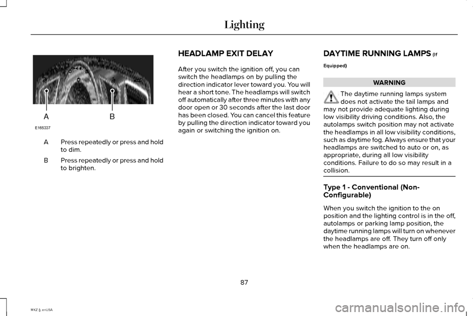 LINCOLN MKZ 2015 User Guide Press repeatedly or press and hold
to dim.
A
Press repeatedly or press and hold
to brighten.
B HEADLAMP EXIT DELAY
After you switch the ignition off, you can
switch the headlamps on by pulling the
dir