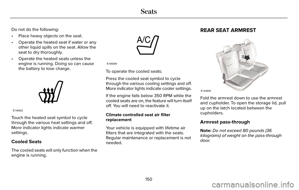 LINCOLN MKZ 2016  Owners Manual Do not do the following:
• Place heavy objects on the seat.
• Operate the heated seat if water or anyother liquid spills on the seat. Allow the
seat to dry thoroughly.
• Operate the heated seats