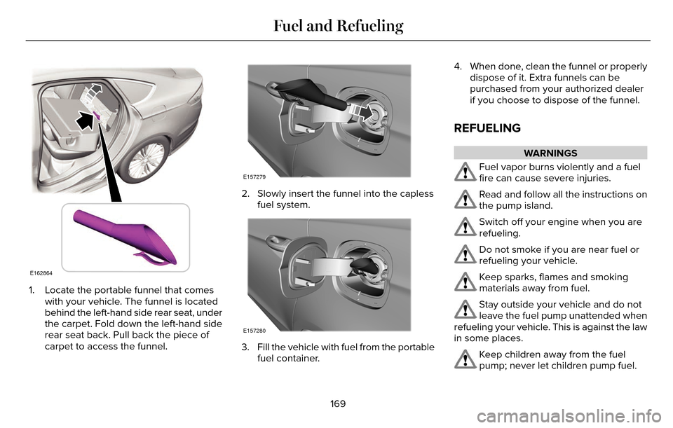 LINCOLN MKZ 2016 Owners Manual E162864
1. Locate the portable funnel that comeswith your vehicle. The funnel is located
behind the left-hand side rear seat, under
the carpet. Fold down the left-hand side
rear seat back. Pull back t LINCOLN MKZ 2016 Owners Manual E162864
1. Locate the portable funnel that comeswith your vehicle. The funnel is located
behind the left-hand side rear seat, under
the carpet. Fold down the left-hand side
rear seat back. Pull back t