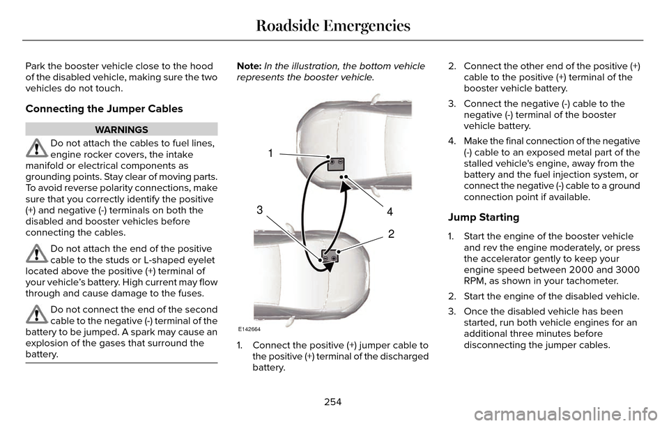 LINCOLN MKZ 2016  Owners Manual Park the booster vehicle close to the hood
of the disabled vehicle, making sure the two
vehicles do not touch.
Connecting the Jumper Cables
WARNINGS
Do not attach the cables to fuel lines,
engine rock