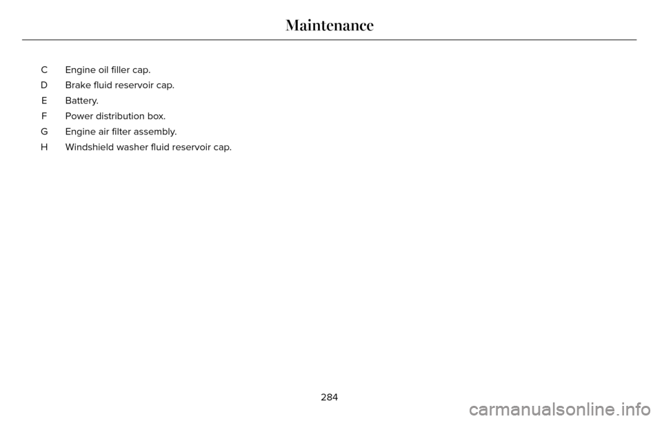 LINCOLN MKZ 2016  Owners Manual Engine oil filler cap.
C
Brake fluid reservoir cap.
D
Battery.
E
Power distribution box.
F
Engine air filter assembly.
G
Windshield washer fluid reservoir cap.
H
284
Maintenance 
