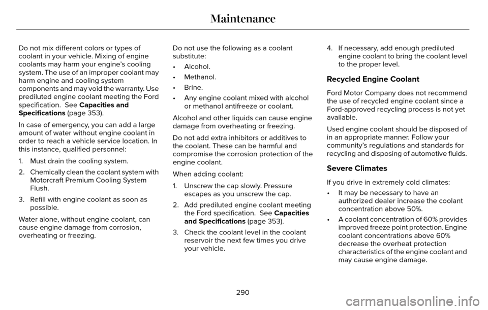 LINCOLN MKZ 2016 Service Manual Do not mix different colors or types of
coolant in your vehicle. Mixing of engine
coolants may harm your engine’s cooling
system. The use of an improper coolant may
harm engine and cooling system
co