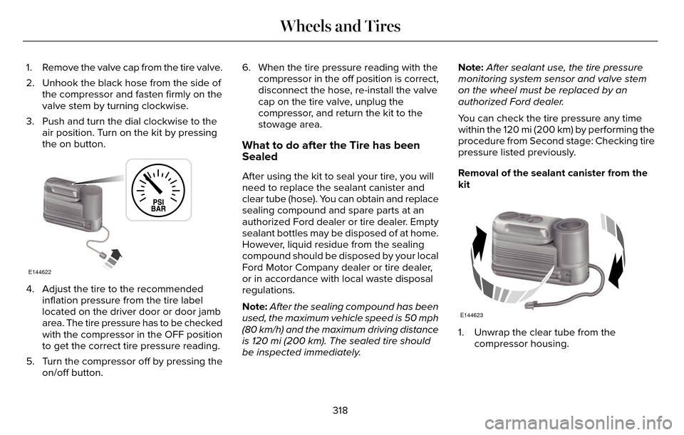 LINCOLN MKZ 2016 Owners Manual 1. Remove the valve cap from the tire valve.
2. Unhook the black hose from the side ofthe compressor and fasten firmly on the
valve stem by turning clockwise.
3. Push and turn the dial clockwise to th LINCOLN MKZ 2016 Owners Manual 1. Remove the valve cap from the tire valve.
2. Unhook the black hose from the side ofthe compressor and fasten firmly on the
valve stem by turning clockwise.
3. Push and turn the dial clockwise to th