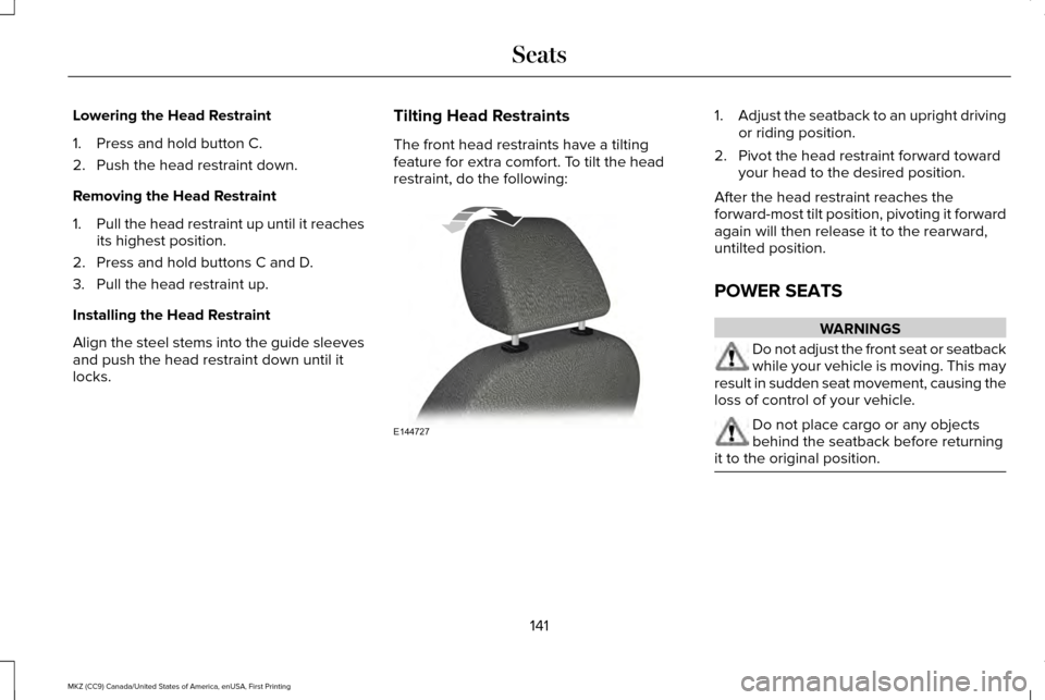 LINCOLN MKZ 2017 Owners Manual Lowering the Head Restraint
1. Press and hold button C.
2. Push the head restraint down.
Removing the Head Restraint
1.
Pull the head restraint up until it reaches
its highest position.
2. Press and h LINCOLN MKZ 2017 Owners Manual Lowering the Head Restraint
1. Press and hold button C.
2. Push the head restraint down.
Removing the Head Restraint
1.
Pull the head restraint up until it reaches
its highest position.
2. Press and h