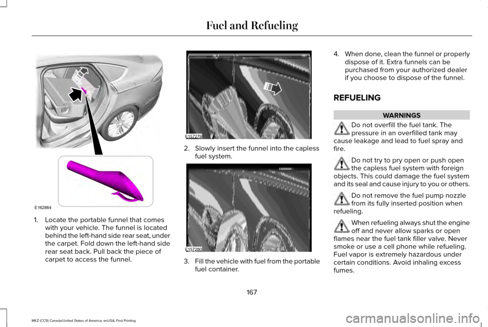 LINCOLN MKZ 2017 Owners Manual 1. Locate the portable funnel that comes
with your vehicle. The funnel is located
behind the left-hand side rear seat, under
the carpet. Fold down the left-hand side
rear seat back. Pull back the piec LINCOLN MKZ 2017 Owners Manual 1. Locate the portable funnel that comes
with your vehicle. The funnel is located
behind the left-hand side rear seat, under
the carpet. Fold down the left-hand side
rear seat back. Pull back the piec