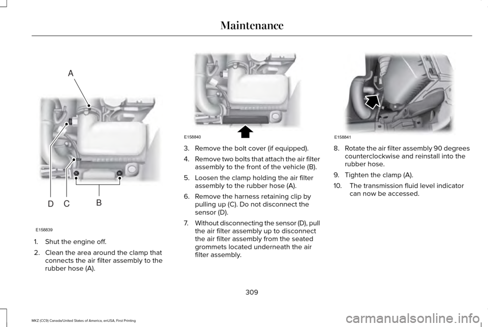 LINCOLN MKZ 2017 Service Manual 1. Shut the engine off.
2. Clean the area around the clamp that
connects the air filter assembly to the
rubber hose (A). 3. Remove the bolt cover (if equipped).
4.
Remove two bolts that attach the air LINCOLN MKZ 2017 Service Manual 1. Shut the engine off.
2. Clean the area around the clamp that
connects the air filter assembly to the
rubber hose (A). 3. Remove the bolt cover (if equipped).
4.
Remove two bolts that attach the air