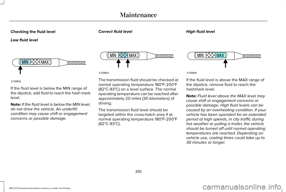 LINCOLN MKZ 2017 Owners Manual Checking the fluid level
Low fluid level
If the fluid level is below the MIN range of
the dipstick, add fluid to reach the hash mark
level.
Note:
If the fluid level is below the MIN level,
do not driv LINCOLN MKZ 2017 Owners Manual Checking the fluid level
Low fluid level
If the fluid level is below the MIN range of
the dipstick, add fluid to reach the hash mark
level.
Note:
If the fluid level is below the MIN level,
do not driv