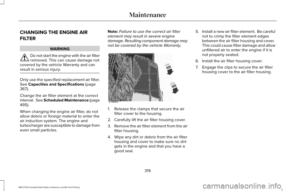 LINCOLN MKZ 2017 Owners Manual CHANGING THE ENGINE AIR
FILTER
WARNING
Do not start the engine with the air filter
removed. This can cause damage not
covered by the vehicle Warranty and can
result in serious injury. Only use the spe LINCOLN MKZ 2017 Owners Manual CHANGING THE ENGINE AIR
FILTER
WARNING
Do not start the engine with the air filter
removed. This can cause damage not
covered by the vehicle Warranty and can
result in serious injury. Only use the spe