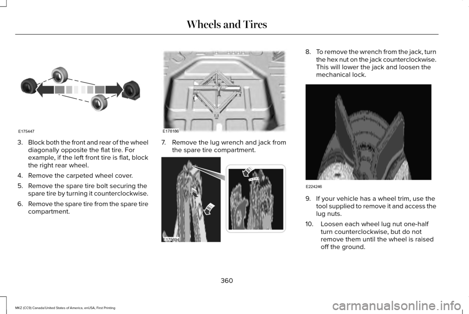 LINCOLN MKZ 2017 Owners Manual 3.
Block both the front and rear of the wheel
diagonally opposite the flat tire. For
example, if the left front tire is flat, block
the right rear wheel.
4. Remove the carpeted wheel cover.
5. Remove LINCOLN MKZ 2017 Owners Manual 3.
Block both the front and rear of the wheel
diagonally opposite the flat tire. For
example, if the left front tire is flat, block
the right rear wheel.
4. Remove the carpeted wheel cover.
5. Remove