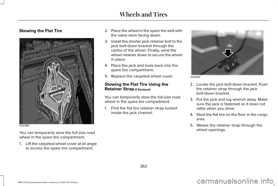 LINCOLN MKZ 2017 Owners Manual Stowing the Flat Tire
You can temporarily stow the full-size road
wheel in the spare tire compartment.
1.
Lift the carpeted wheel cover at an angle
to access the spare tire compartment. 2.
Place the w LINCOLN MKZ 2017 Owners Manual Stowing the Flat Tire
You can temporarily stow the full-size road
wheel in the spare tire compartment.
1.
Lift the carpeted wheel cover at an angle
to access the spare tire compartment. 2.
Place the w