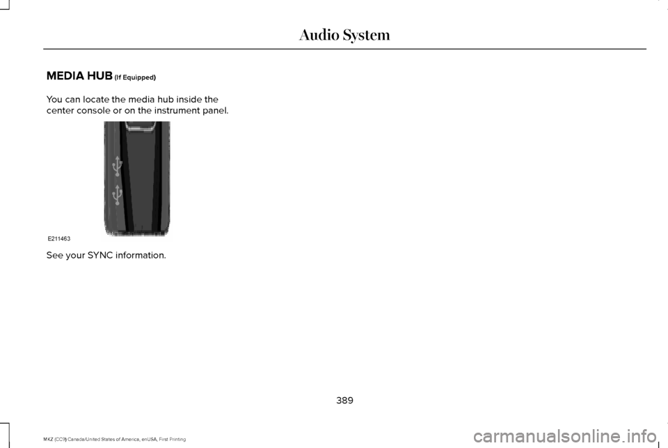 LINCOLN MKZ 2017 Owners Manual MEDIA HUB (If Equipped)
You can locate the media hub inside the
center console or on the instrument panel. See your SYNC information.
389
MKZ (CC9) Canada/United States of America, enUSA, First Printi LINCOLN MKZ 2017 Owners Manual MEDIA HUB (If Equipped)
You can locate the media hub inside the
center console or on the instrument panel. See your SYNC information.
389
MKZ (CC9) Canada/United States of America, enUSA, First Printi