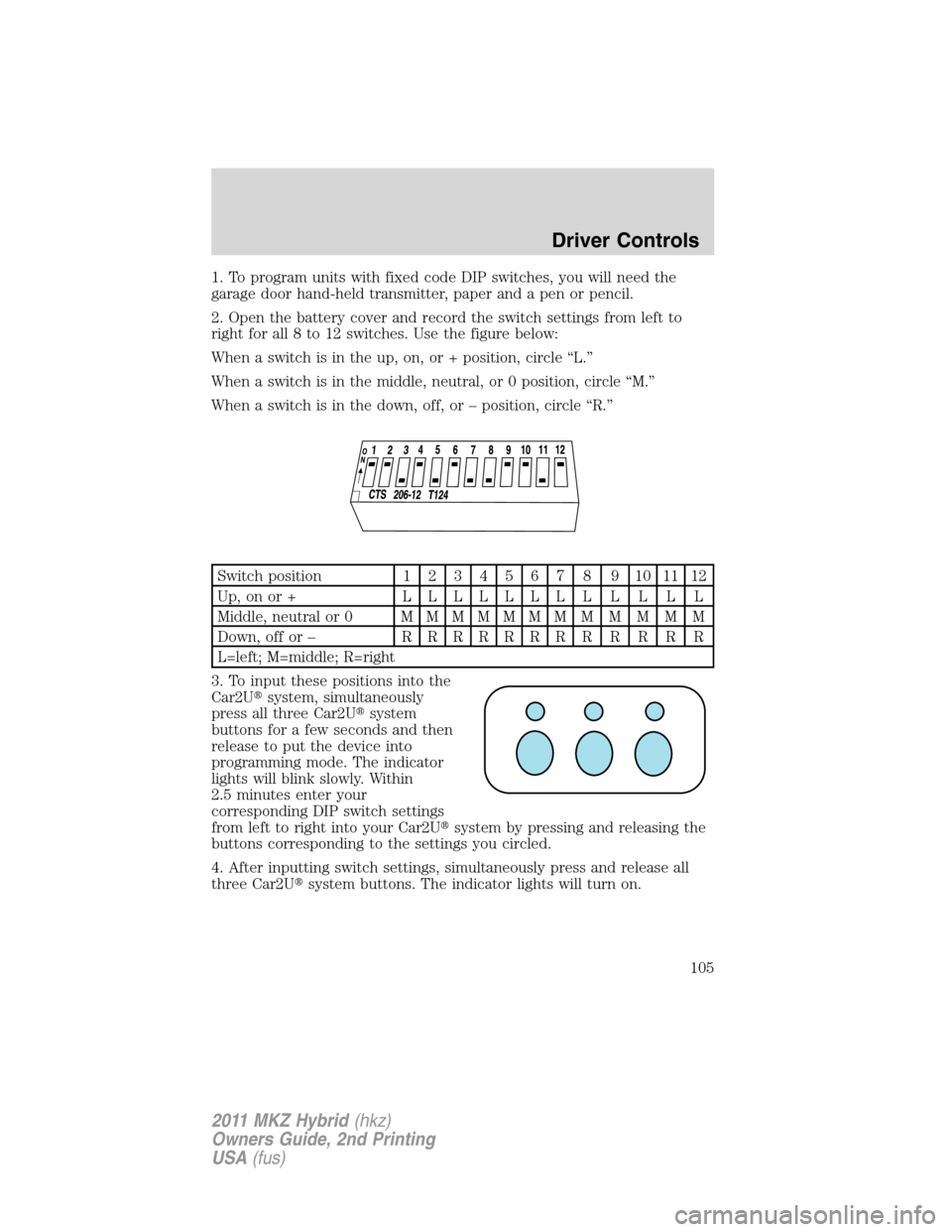 LINCOLN MKZ HYBRID 2011  Owners Manual 1. To program units with fixed code DIP switches, you will need the
garage door hand-held transmitter, paper and a pen or pencil.
2. Open the battery cover and record the switch settings from left to
