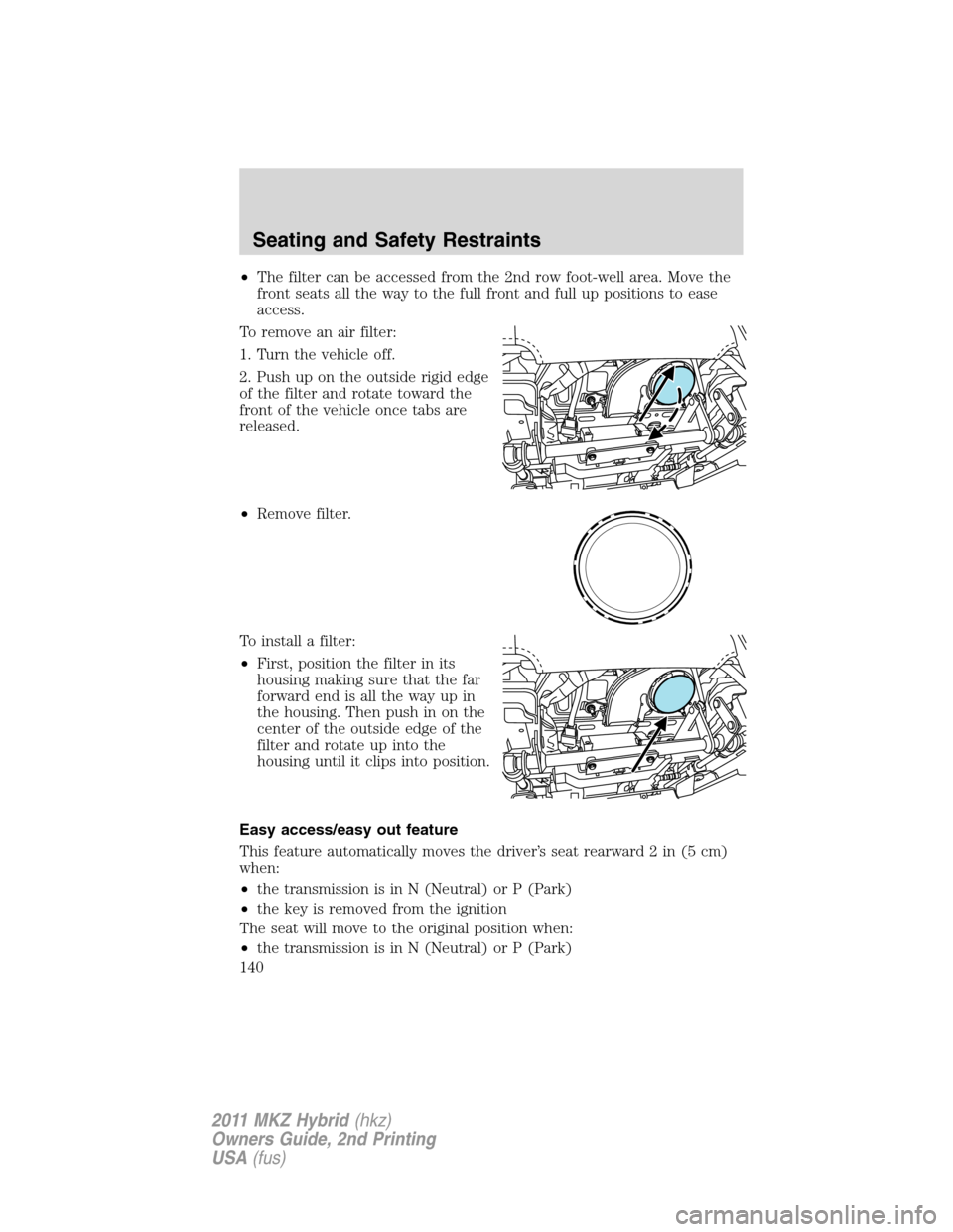 LINCOLN MKZ HYBRID 2011  Owners Manual •The filter can be accessed from the 2nd row foot-well area. Move the
front seats all the way to the full front and full up positions to ease
access.
To remove an air filter:
1. Turn the vehicle off