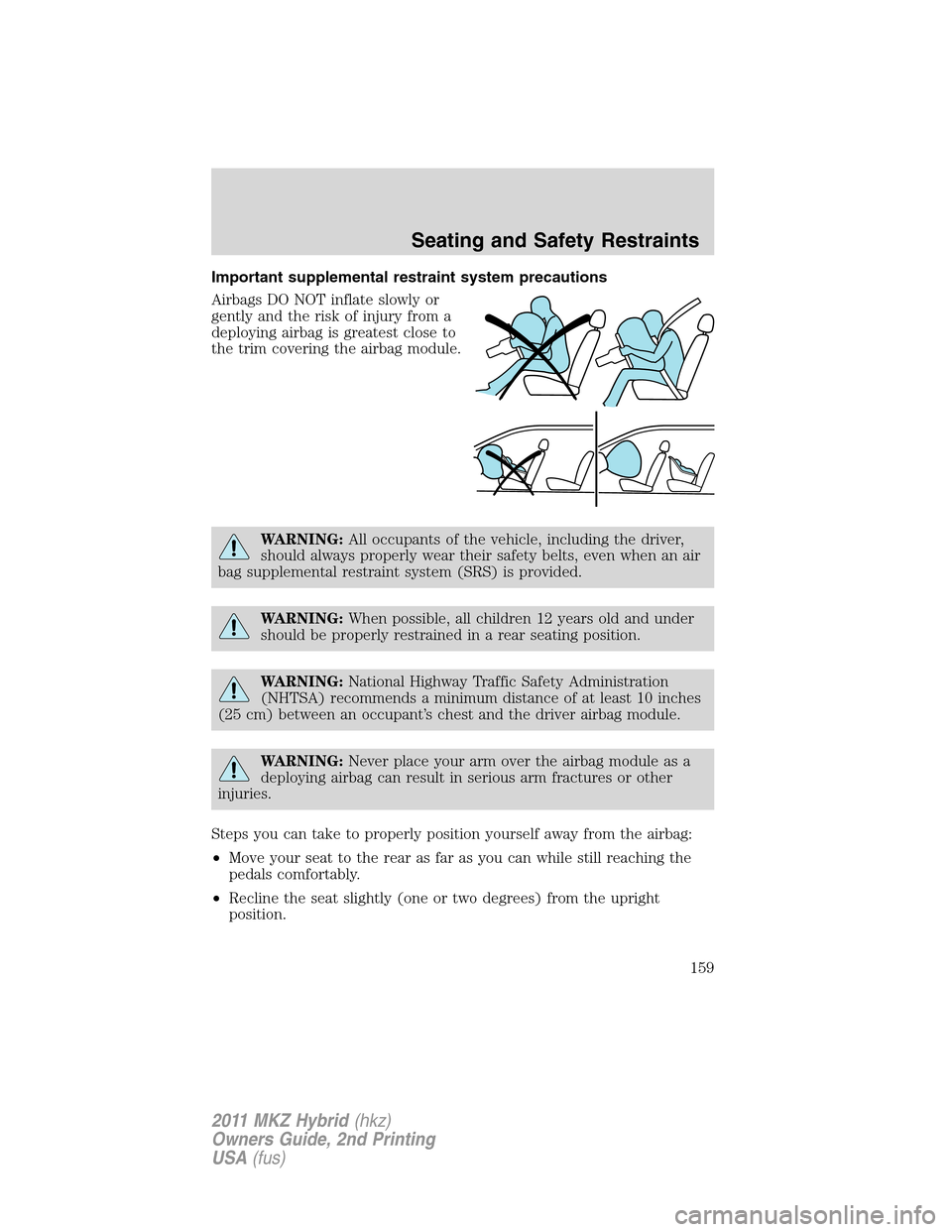 LINCOLN MKZ HYBRID 2011  Owners Manual Important supplemental restraint system precautions
Airbags DO NOT inflate slowly or
gently and the risk of injury from a
deploying airbag is greatest close to
the trim covering the airbag module.
WAR