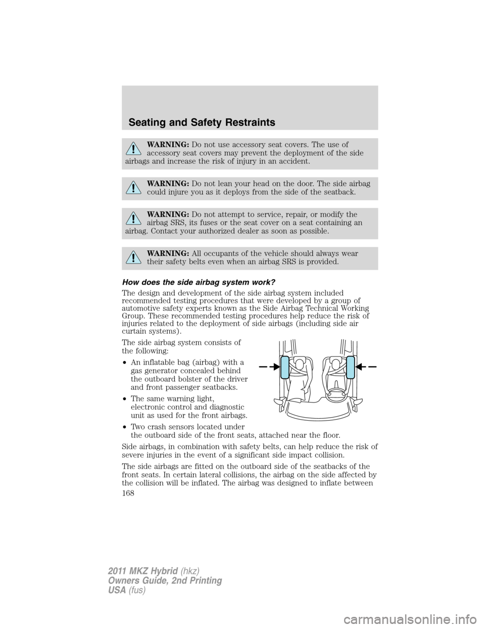 LINCOLN MKZ HYBRID 2011  Owners Manual WARNING:Do not use accessory seat covers. The use of
accessory seat covers may prevent the deployment of the side
airbags and increase the risk of injury in an accident.
WARNING:Do not lean your head 