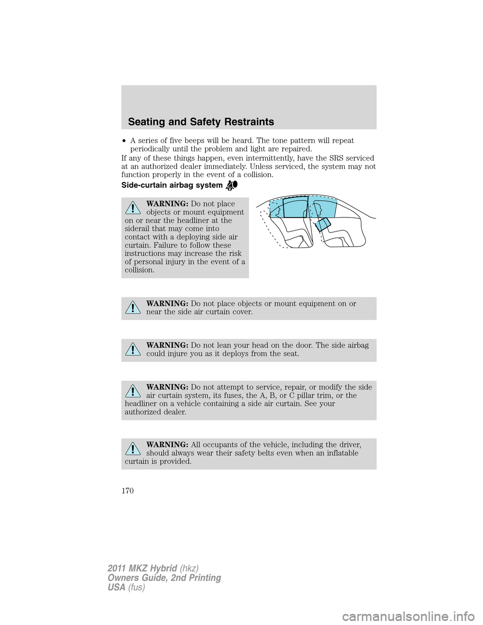 LINCOLN MKZ HYBRID 2011  Owners Manual •A series of five beeps will be heard. The tone pattern will repeat
periodically until the problem and light are repaired.
If any of these things happen, even intermittently, have the SRS serviced
a